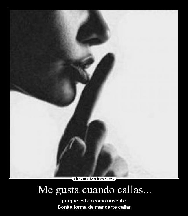 Me gusta cuando callas... - porque estas como ausente.
Bonita forma de mandarte callar