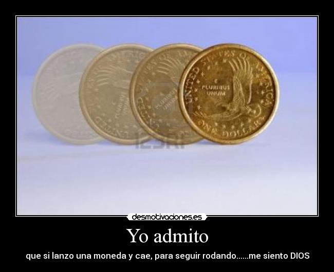 Yo admito - que si lanzo una moneda y cae, para seguir rodando......me siento DIOS