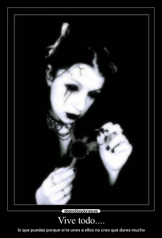 Vive todo.... - lo que puedas porque si te unes a ellos no creo que dures mucho