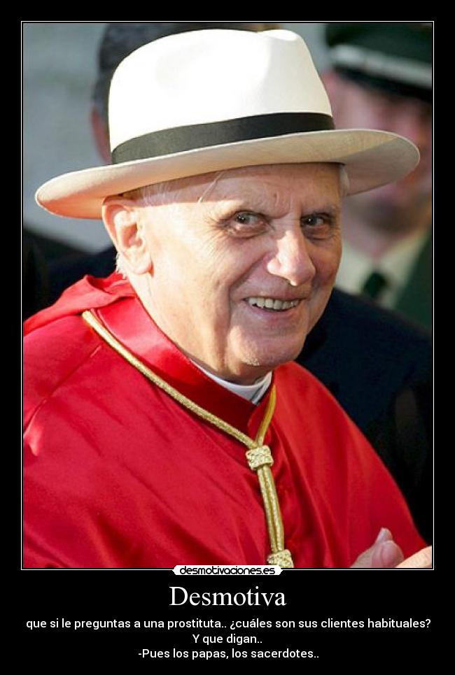 Desmotiva - que si le preguntas a una prostituta.. ¿cuáles son sus clientes habituales?
Y que digan..
-Pues los papas, los sacerdotes..