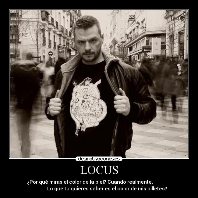 LOCUS - ¿Por qué miras el color de la piel? Cuando realmente.
Lo que tú quieres saber es el color de mis billetes?