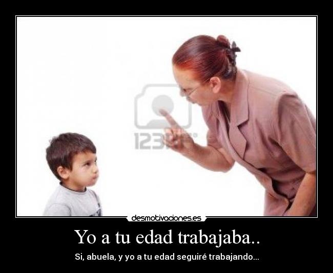 Yo a tu edad trabajaba.. - 