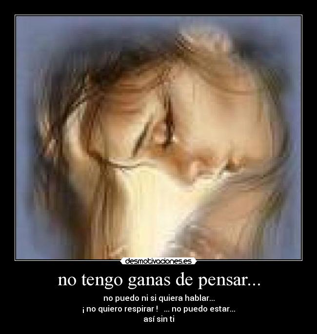 no tengo ganas de pensar... - no puedo ni si quiera hablar...
¡ no quiero respirar !   ... no puedo estar...
así sin ti