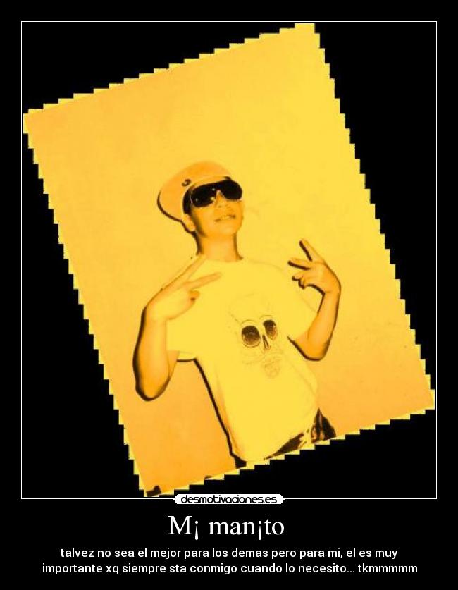 M¡ man¡to - talvez no sea el mejor para los demas pero para mi, el es muy
importante xq siempre sta conmigo cuando lo necesito... tkmmmmm