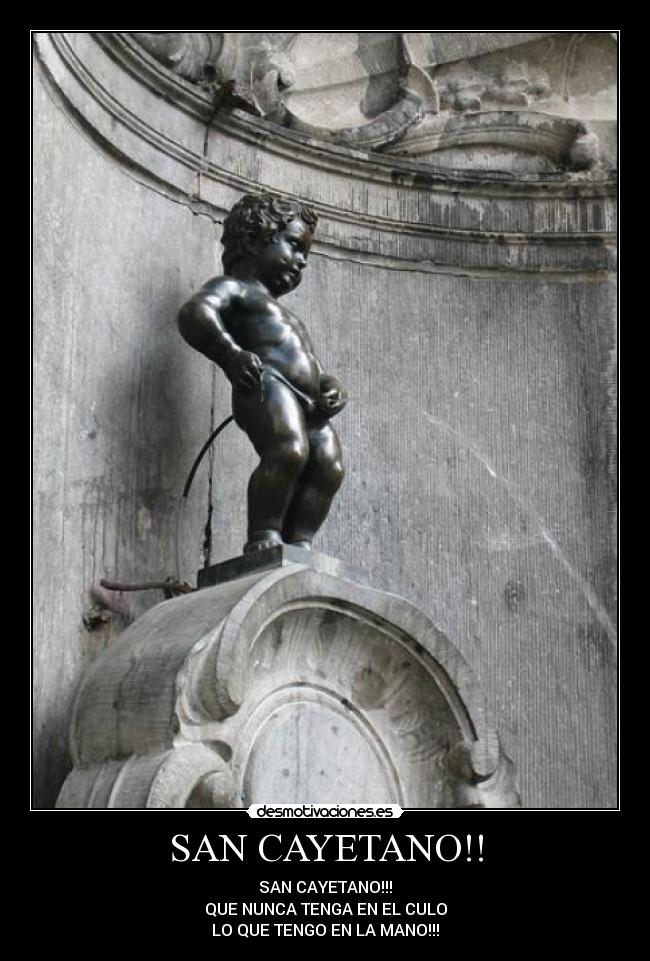 SAN CAYETANO!! - SAN CAYETANO!!!
QUE NUNCA TENGA EN EL CULO
LO QUE TENGO EN LA MANO!!!