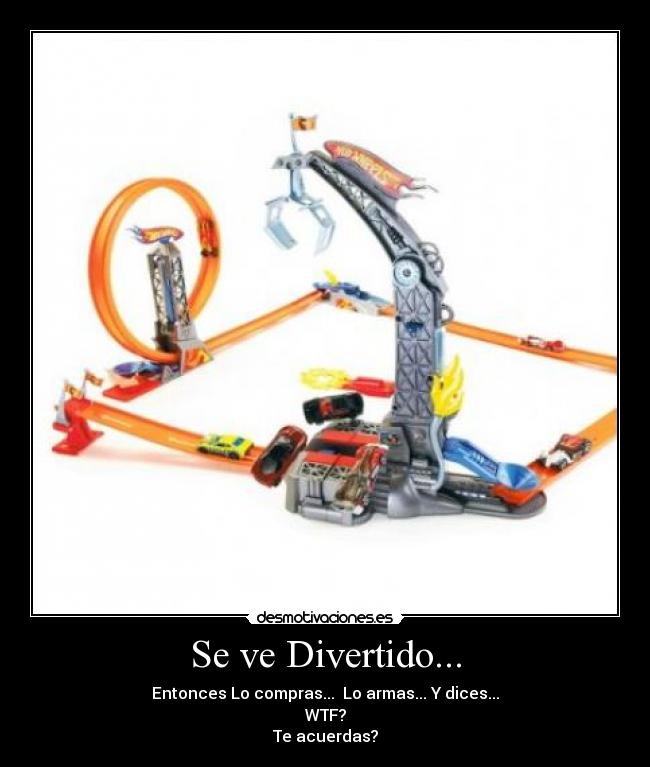 Se ve Divertido... - Entonces Lo compras... Lo armas... Y dices...
WTF?
Te acuerdas?