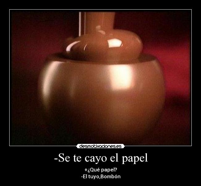 -Se te cayo el papel - +¿Qué papel?
-El tuyo,Bombón