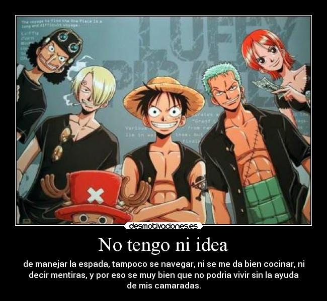 No tengo ni idea - de manejar la espada, tampoco se navegar, ni se me da bien cocinar, ni
decir mentiras, y por eso se muy bien que no podria vivir sin la ayuda
de mis camaradas.