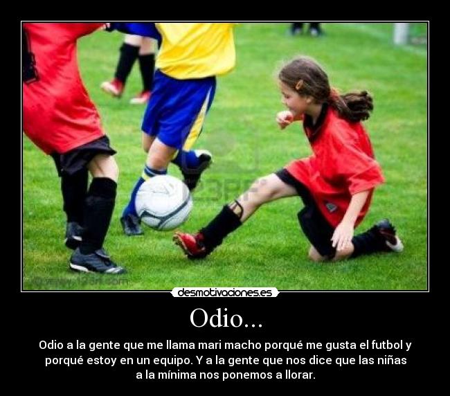 Odio... - Odio a la gente que me llama mari macho porqué me gusta el futbol y
porqué estoy en un equipo. Y a la gente que nos dice que las niñas
a la mínima nos ponemos a llorar.