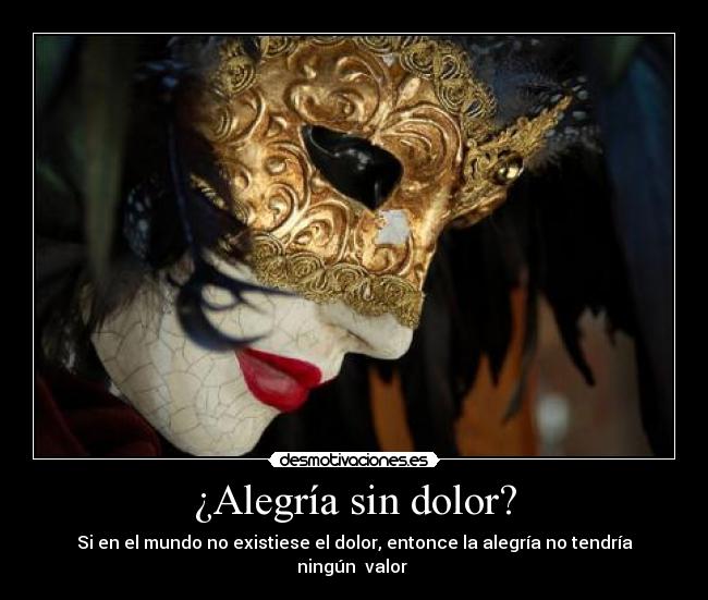 ¿Alegría sin dolor? - Si en el mundo no existiese el dolor, entonce la alegría no tendría ningún  valor 