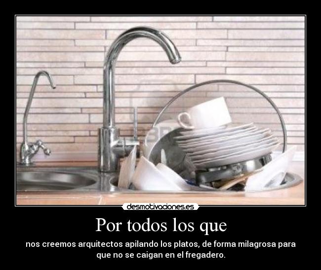 Por todos los que - nos creemos arquitectos apilando los platos, de forma milagrosa para
que no se caigan en el fregadero.