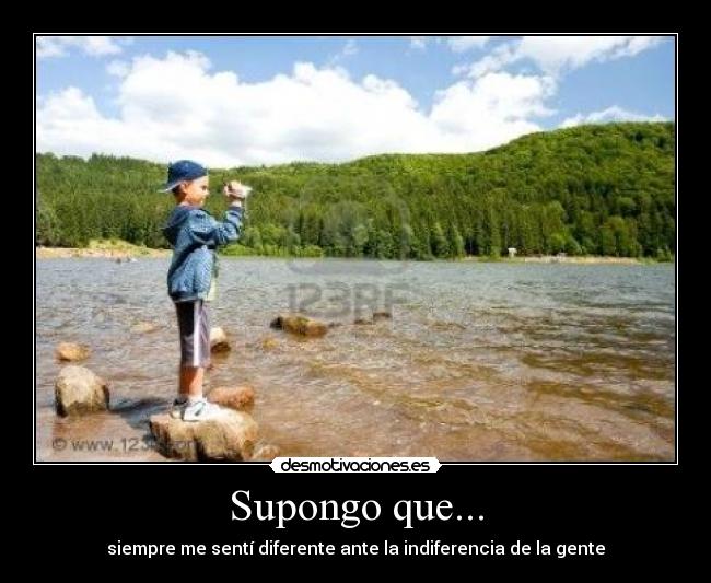 Supongo que... - siempre me sentí diferente ante la indiferencia de la gente