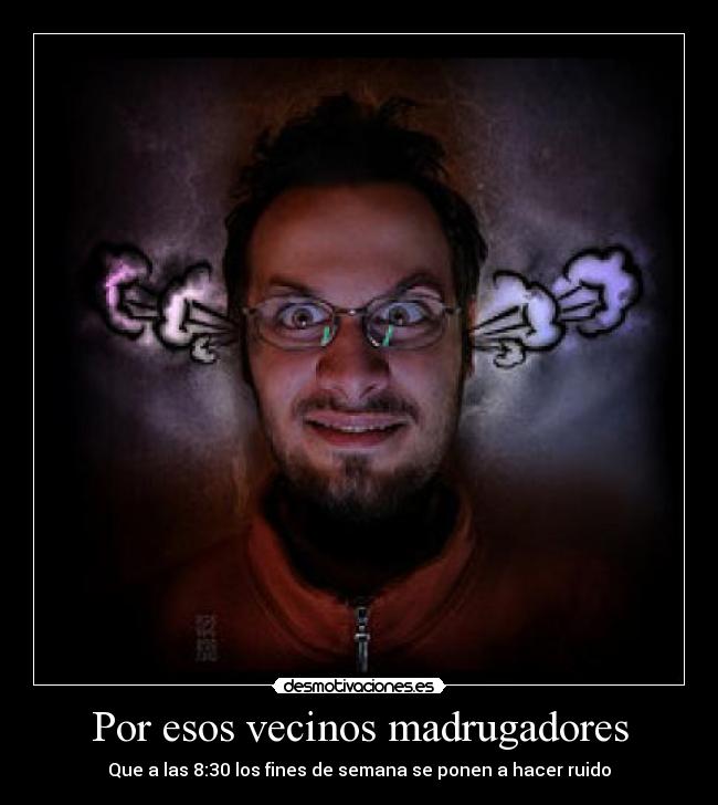 Por esos vecinos madrugadores - Que a las 8:30 los fines de semana se ponen a hacer ruido