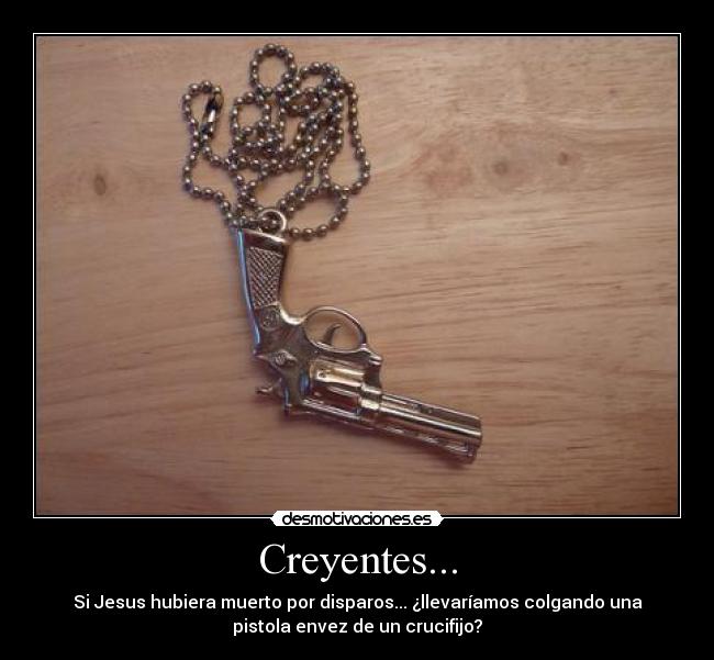Creyentes... - Si Jesus hubiera muerto por disparos... ¿llevaríamos colgando una
pistola envez de un crucifijo?
