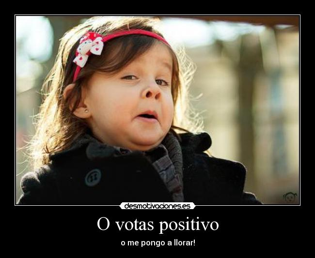 O votas positivo - o me pongo a llorar!