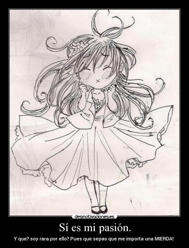 Sí es mi pasión. - Y que? soy rara por ello? Pues que sepas que me importa una MIERDA! 