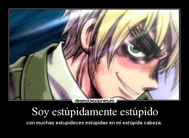 Soy estúpidamente estúpido - con muchas estupideces estúpidas en mi estúpida cabeza.