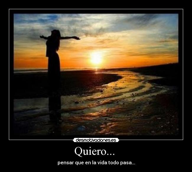 Quiero... - pensar que en la vida todo pasa...