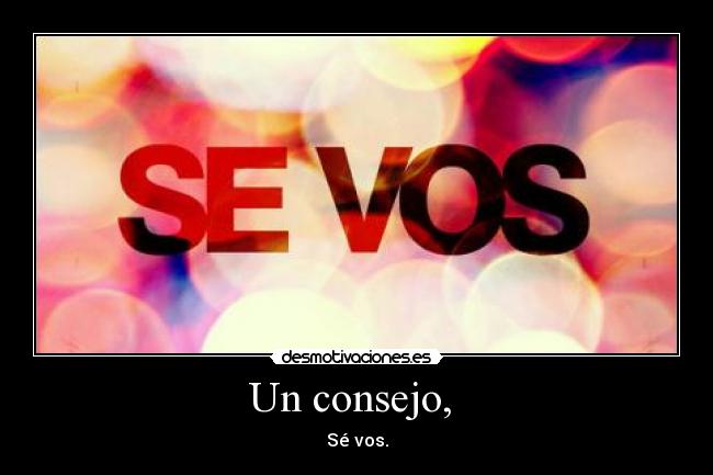 Un consejo, - Sé vos.