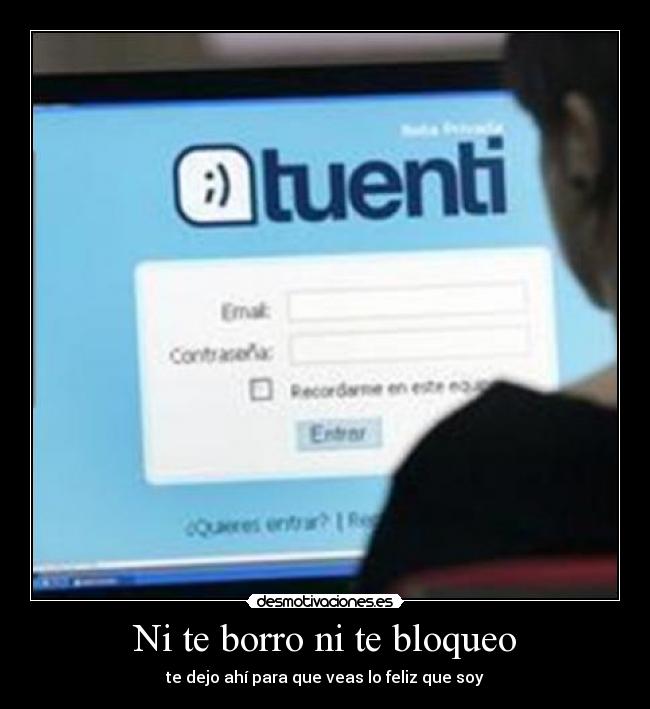 Ni te borro ni te bloqueo - te dejo ahí para que veas lo feliz que soy