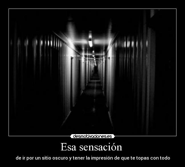 Esa sensación  - de ir por un sitio oscuro y tener la impresión de que te topas con todo