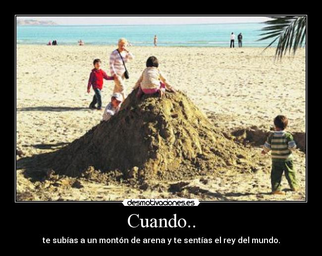Cuando.. - te subías a un montón de arena y te sentías el rey del mundo.