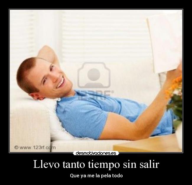 Llevo tanto tiempo sin salir - Que ya me la pela todo