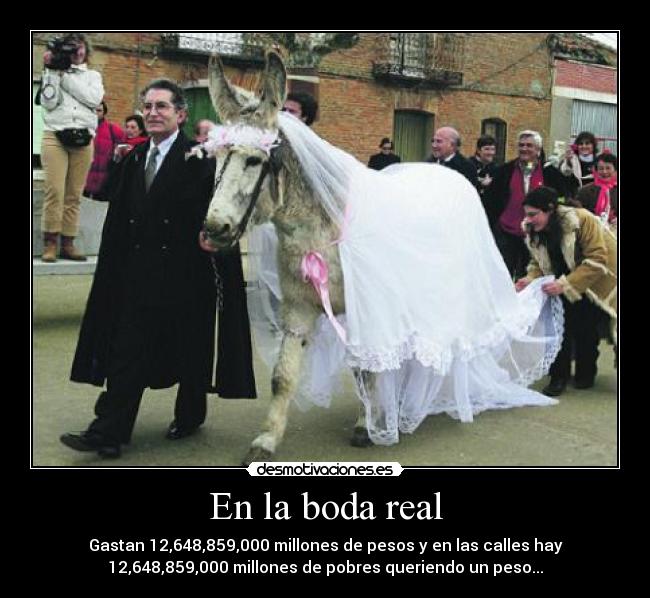 En la boda real - Gastan 12,648,859,000 millones de pesos y en las calles hay
12,648,859,000 millones de pobres queriendo un peso...