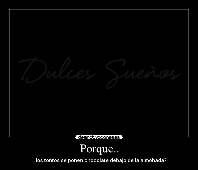 Porque.. - .. los tontos se ponen chocolate debajo de la almohada?