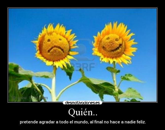 Quién.. - pretende agradar a todo el mundo, al final no hace a nadie feliz.