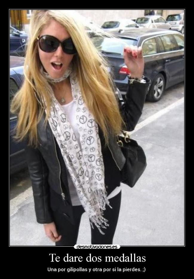 Te dare dos medallas - Una por gilipollas y otra por si la pierdes. ;)