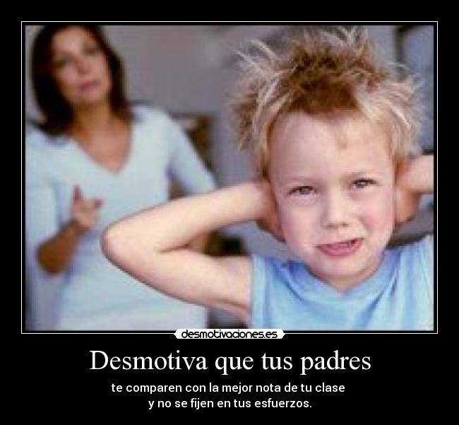 Desmotiva que tus padres - te comparen con la mejor nota de tu clase
y no se fijen en tus esfuerzos.