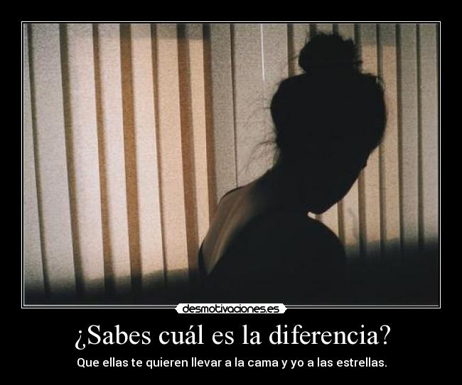 ¿Sabes cuál es la diferencia? - Que ellas te quieren llevar a la cama y yo a las estrellas.
