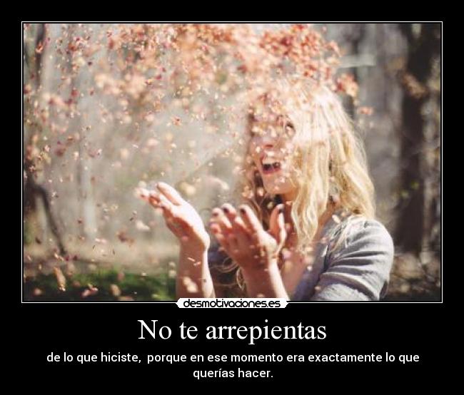 No te arrepientas - de lo que hiciste, porque en ese momento era exactamente lo que querías hacer.