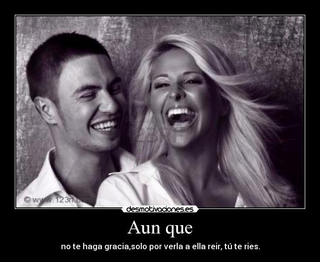 Aun que - no te haga gracia,solo por verla a ella reir, tú te ries.