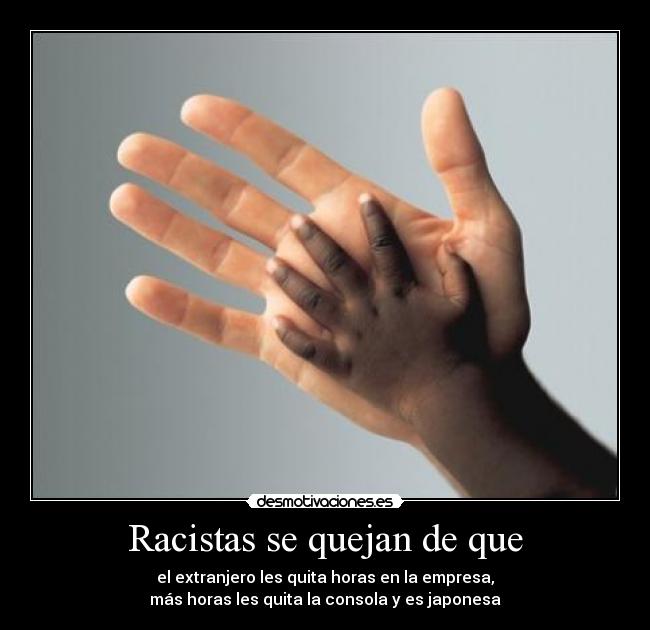 Racistas se quejan de que - el extranjero les quita horas en la empresa,
más horas les quita la consola y es japonesa