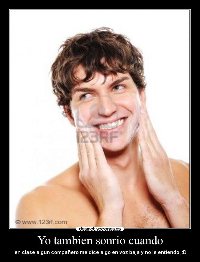 Yo tambien sonrio cuando - en clase algun compañero me dice algo en voz baja y no le entiendo. :D