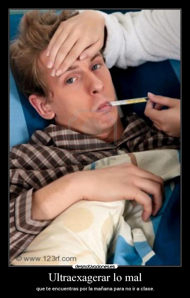 Ultraexagerar lo mal - que te encuentras por la mañana para no ir a clase.