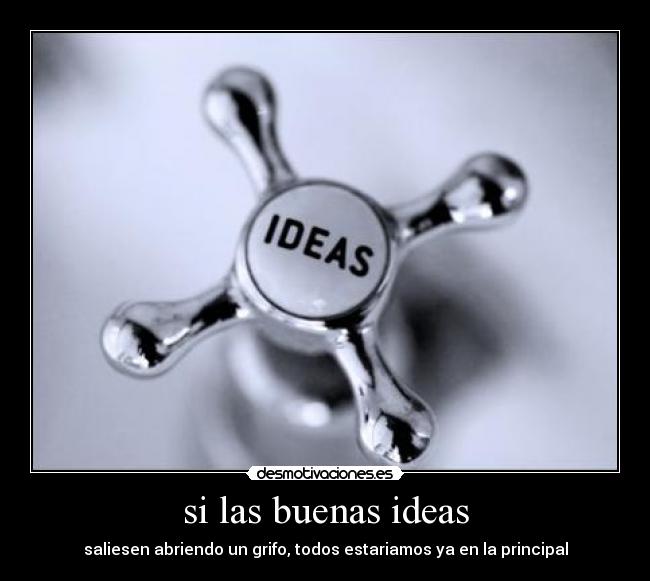 si las buenas ideas - saliesen abriendo un grifo, todos estariamos ya en la principal