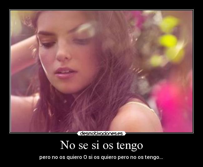 No se si os tengo - pero no os quiero O si os quiero pero no os tengo...