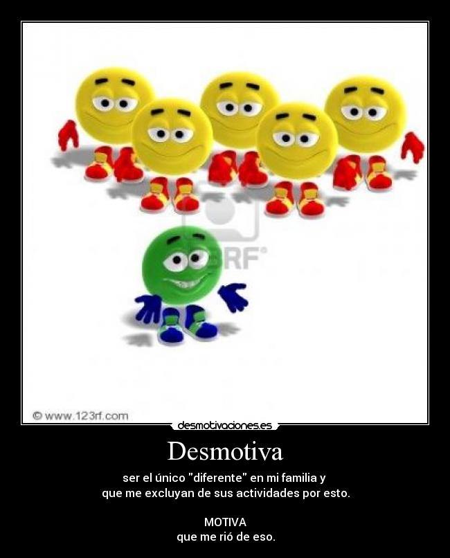 Desmotiva - ser el único diferente en mi familia y 
que me excluyan de sus actividades por esto.

MOTIVA
que me rió de eso.