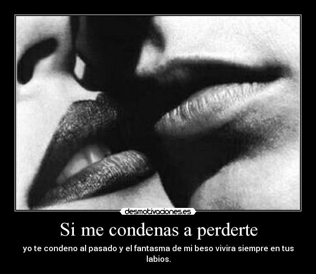 Si me condenas a perderte - yo te condeno al pasado y el fantasma de mi beso vivira siempre en tus labios.