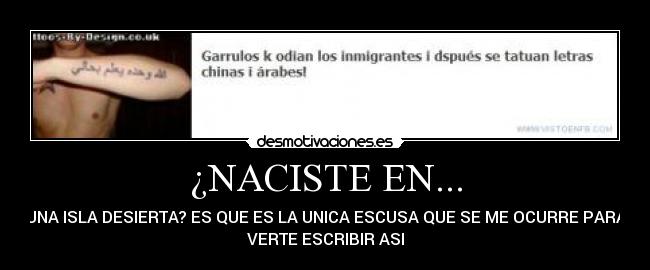 ¿NACISTE EN... - UNA ISLA DESIERTA? ES QUE ES LA UNICA ESCUSA QUE SE ME OCURRE PARA
VERTE ESCRIBIR ASI