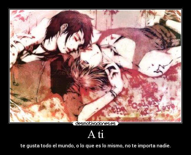 A ti - te gusta todo el mundo, o lo que es lo mismo, no te importa nadie.