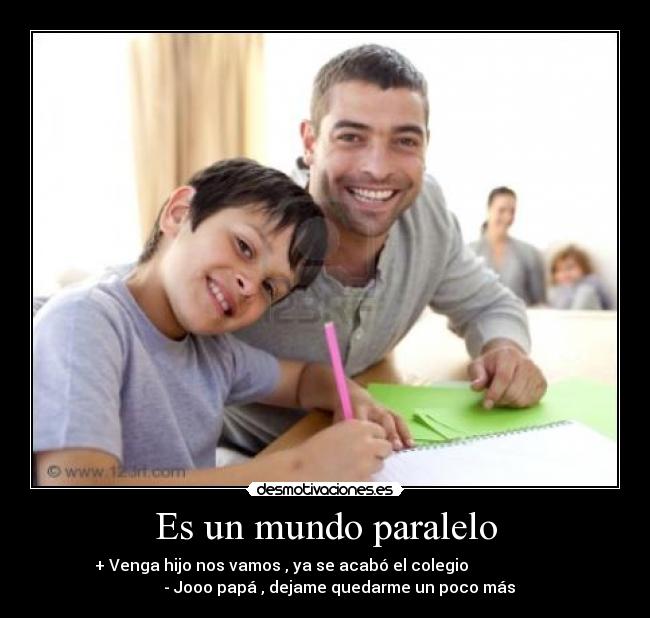 Es un mundo paralelo - + Venga hijo nos vamos , ya se acabó el colegio
- Jooo papá , dejame quedarme un poco más