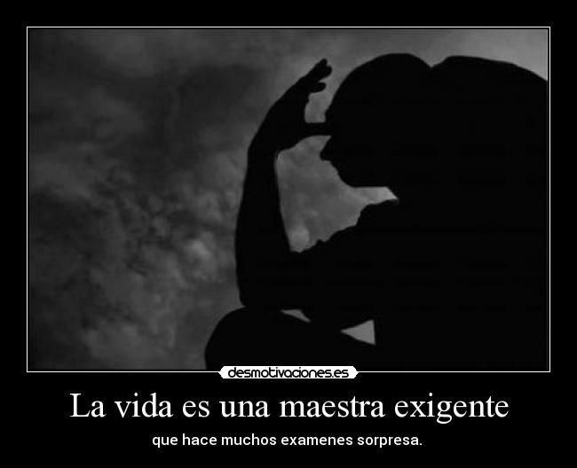 La vida es una maestra exigente - que hace muchos examenes sorpresa. 