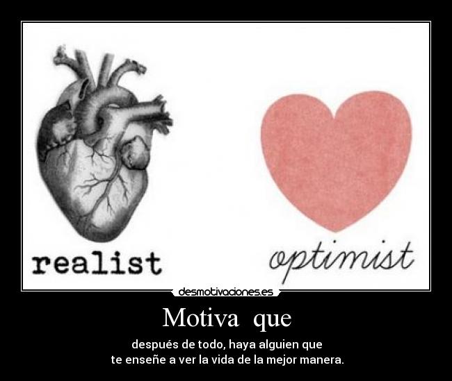 Motiva que - después de todo, haya alguien que
te enseñe a ver la vida de la mejor manera.