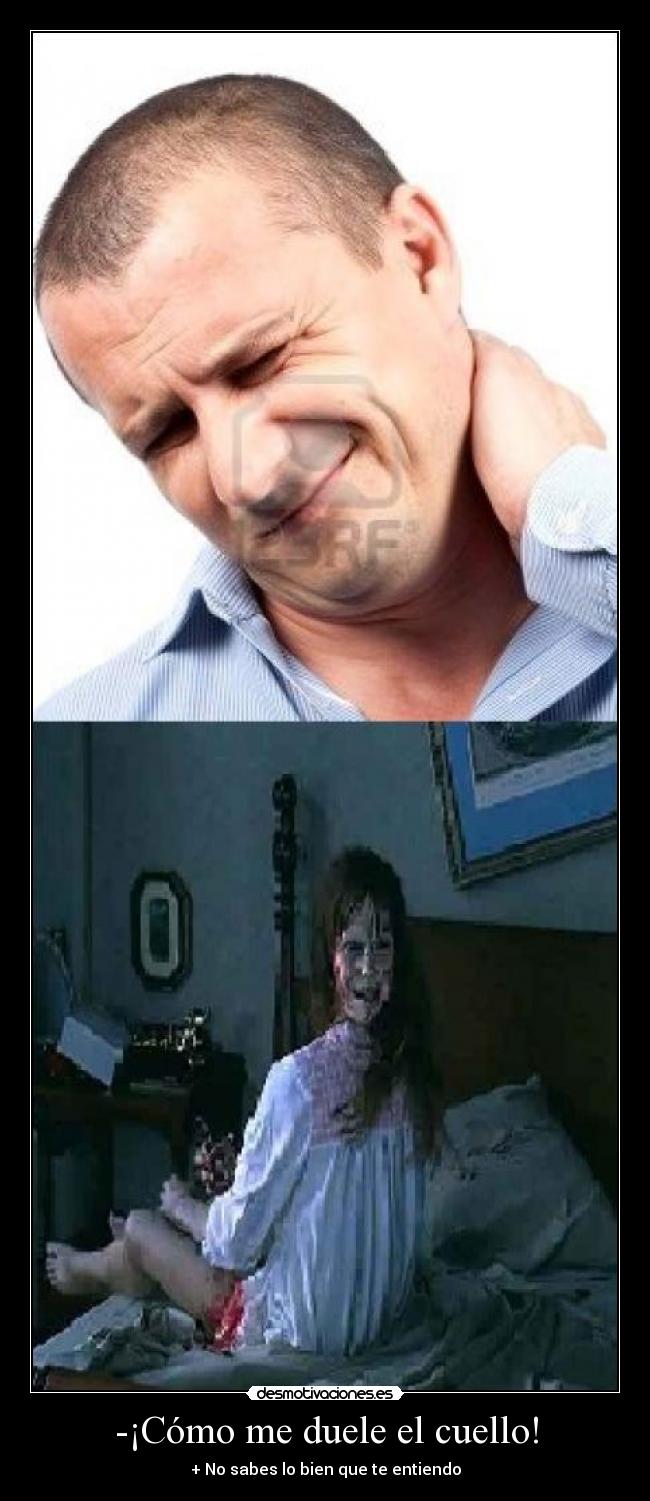-¡Cómo me duele el cuello! - + No sabes lo bien que te entiendo