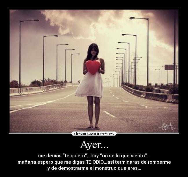 Ayer... - me decías te quiero...hoy no se lo que siento...
mañana espero que me digas TE ODIO...así terminaras de romperme
y de demostrarme el monstruo que eres...