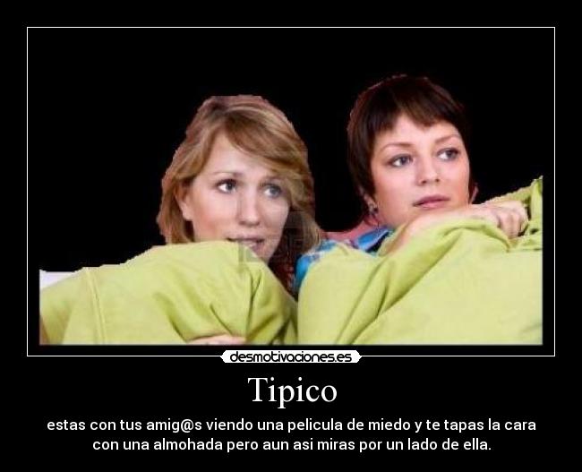 Tipico - estas con tus amig@s viendo una pelicula de miedo y te tapas la cara
con una almohada pero aun asi miras por un lado de ella.